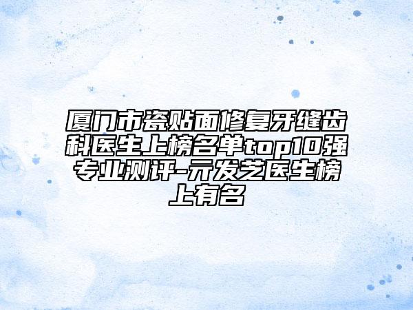 廈門市瓷貼面修復(fù)牙縫齒科醫(yī)生上榜名單top10強專業(yè)測評-亓發(fā)芝醫(yī)生榜上有名