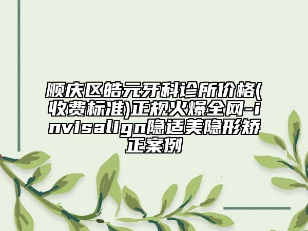 順慶區(qū)皓元牙科診所價(jià)格(收費(fèi)標(biāo)準(zhǔn))正規(guī)火爆全網(wǎng)-invisalign隱適美隱形矯正案例