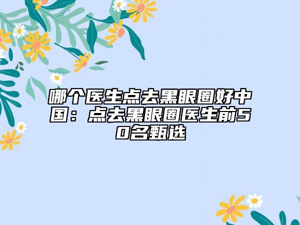 哪個(gè)醫(yī)生點(diǎn)去黑眼圈好中國(guó)：點(diǎn)去黑眼圈醫(yī)生前50名甄選
