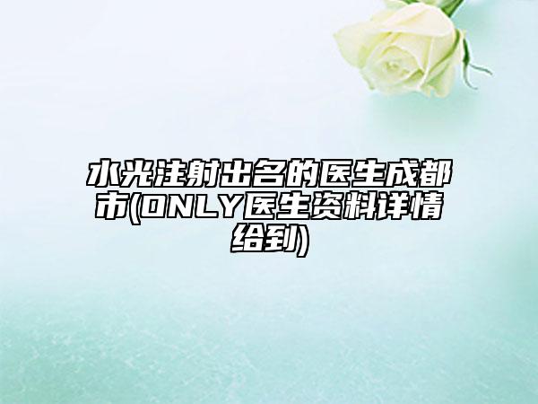 水光注射出名的醫(yī)生成都市(ONLY醫(yī)生資料詳情給到)