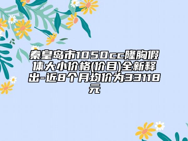 秦皇島市1050cc隆胸假體大小價(jià)格(價(jià)目)全新釋出-近8個(gè)月均價(jià)為33118元