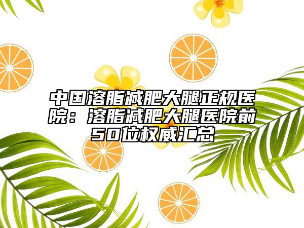 中國(guó)溶脂減肥大腿正規(guī)醫(yī)院：溶脂減肥大腿醫(yī)院前50位權(quán)威匯總