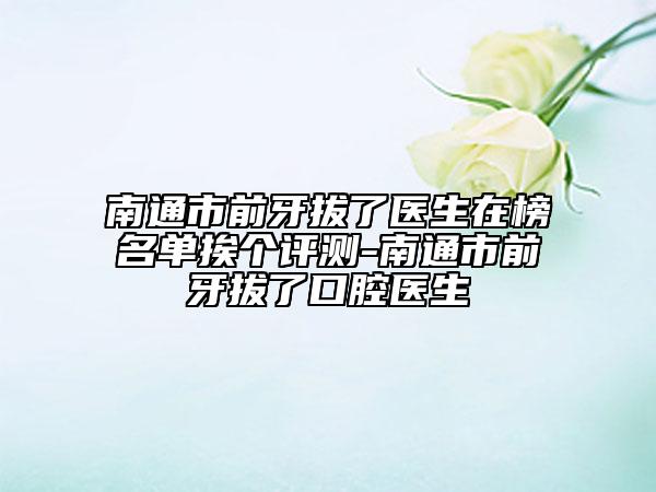 南通市前牙拔了醫(yī)生在榜名單挨個評測-南通市前牙拔了口腔醫(yī)生