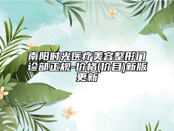 南陽時光醫(yī)療美容整形門診部正規(guī)-價格(價目)新版更新