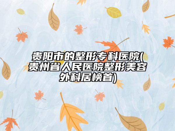貴陽市的整形?？漆t(yī)院(貴州省人民醫(yī)院整形美容外科居榜首)