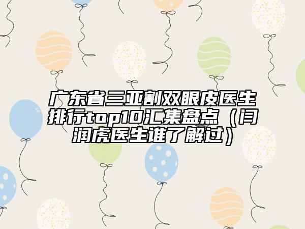 廣東省三亞割雙眼皮醫(yī)生排行top10匯集盤點（閆潤虎醫(yī)生誰了解過）