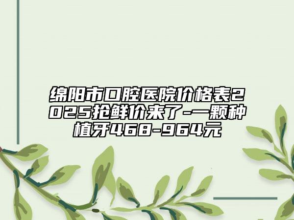 綿陽市口腔醫(yī)院價(jià)格表2025搶鮮價(jià)來了-一顆種植牙468-964元