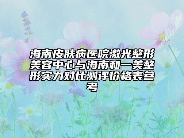 海南皮膚病醫(yī)院激光整形美容中心與海南和一美整形實(shí)力對(duì)比測(cè)評(píng)價(jià)格表參考
