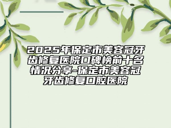 2025年保定市美容冠牙齒修復(fù)醫(yī)院口碑榜前十名情況分享-保定市美容冠牙齒修復(fù)口腔醫(yī)院