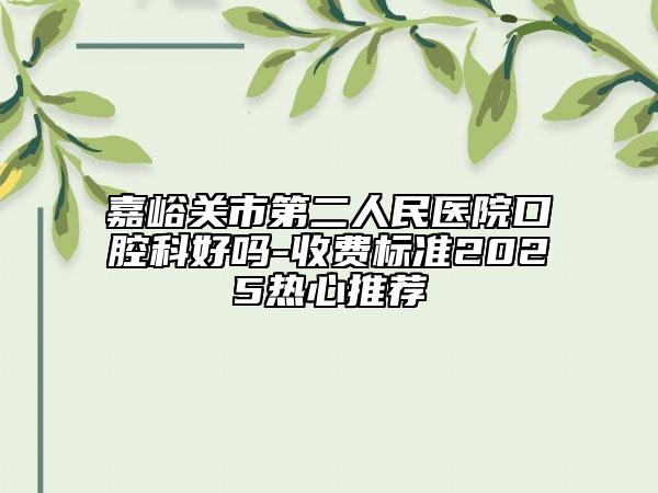 嘉峪關(guān)市第二人民醫(yī)院口腔科好嗎-收費(fèi)標(biāo)準(zhǔn)2025熱心推薦
