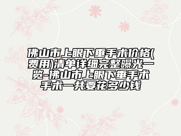 佛山市上眼下垂手術(shù)價格(費(fèi)用)清單詳細(xì)完整曝光一覽-佛山市上眼下垂手術(shù)手術(shù)一共要花多少錢