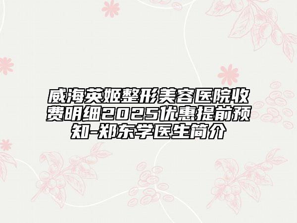 威海英姬整形美容醫(yī)院收費(fèi)明細(xì)2025優(yōu)惠提前預(yù)知-鄭東學(xué)醫(yī)生簡(jiǎn)介
