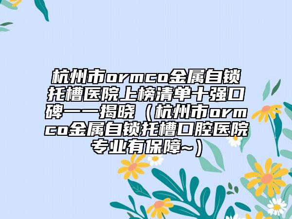 杭州市ormco金屬自鎖托槽醫(yī)院上榜清單十強口碑一一揭曉（杭州市ormco金屬自鎖托槽口腔醫(yī)院專業(yè)有保障~）