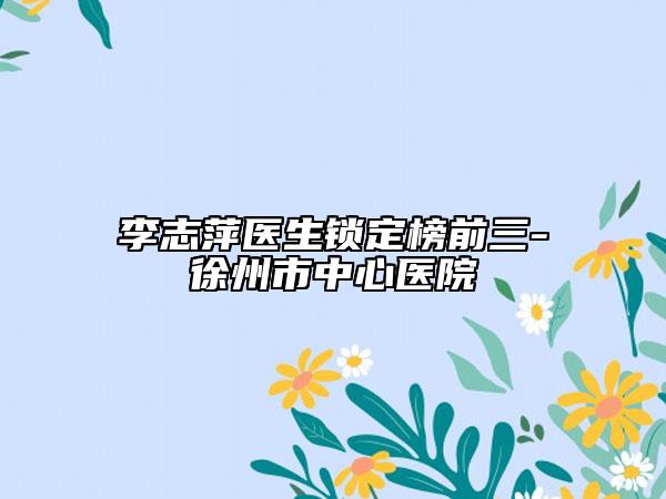 李志萍醫(yī)生鎖定榜前三-徐州市中心醫(yī)院