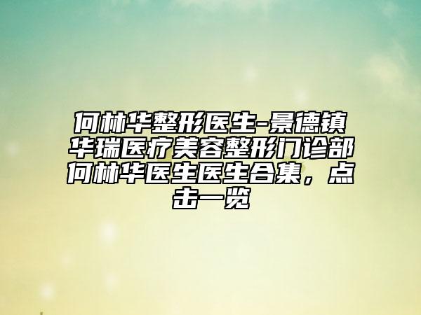 何林華整形醫(yī)生-景德鎮(zhèn)華瑞醫(yī)療美容整形門診部何林華醫(yī)生醫(yī)生合集，點(diǎn)擊一覽