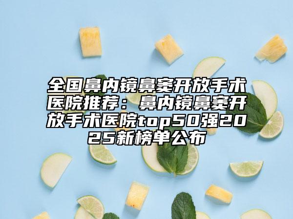 全國鼻內(nèi)鏡鼻竇開放手術醫(yī)院推薦：鼻內(nèi)鏡鼻竇開放手術醫(yī)院top50強2025新榜單公布