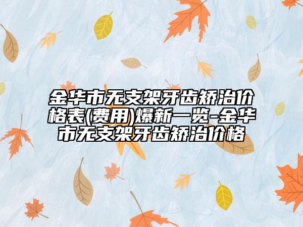 金華市無支架牙齒矯治價(jià)格表(費(fèi)用)爆新一覽-金華市無支架牙齒矯治價(jià)格