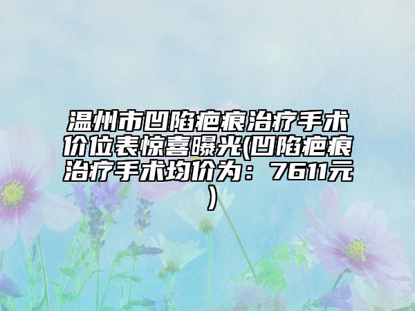 溫州市凹陷疤痕治療手術(shù)價(jià)位表驚喜曝光(凹陷疤痕治療手術(shù)均價(jià)為：7611元）