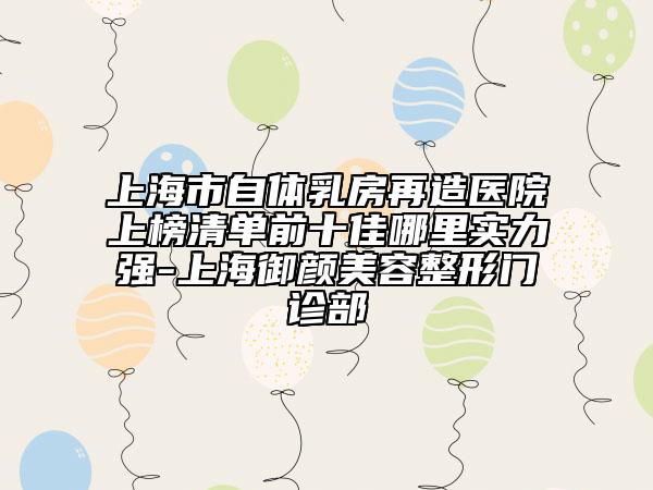 上海市自體乳房再造醫(yī)院上榜清單前十佳哪里實(shí)力強(qiáng)-上海御顏美容整形門診部