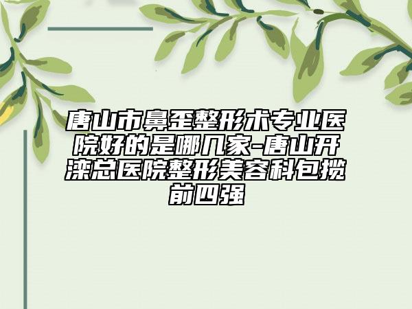 唐山市鼻歪整形術(shù)專業(yè)醫(yī)院好的是哪幾家-唐山開灤總醫(yī)院整形美容科包攬前四強