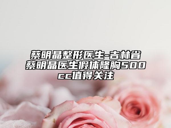 蔡明晶整形醫(yī)生-吉林省蔡明晶醫(yī)生假體隆胸500cc值得關(guān)注