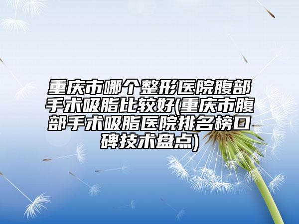 重慶市哪個(gè)整形醫(yī)院腹部手術(shù)吸脂比較好(重慶市腹部手術(shù)吸脂醫(yī)院排名榜口碑技術(shù)盤點(diǎn))