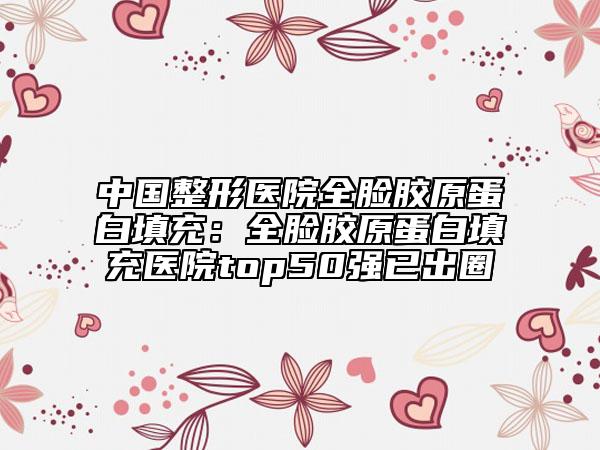 中國整形醫(yī)院全臉膠原蛋白填充：全臉膠原蛋白填充醫(yī)院top50強(qiáng)已出圈