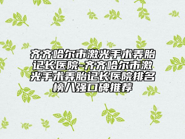 齊齊哈爾市激光手術(shù)弄胎記長(zhǎng)醫(yī)院-齊齊哈爾市激光手術(shù)弄胎記長(zhǎng)醫(yī)院排名榜八強(qiáng)口碑推薦