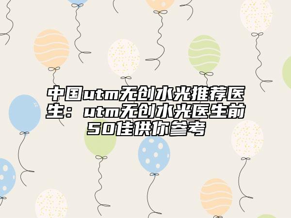 中國utm無創(chuàng)水光推薦醫(yī)生：utm無創(chuàng)水光醫(yī)生前50佳供你參考