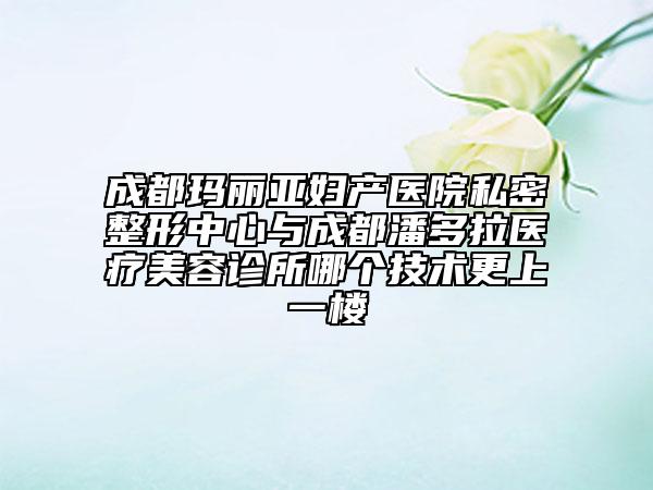 成都瑪麗亞婦產(chǎn)醫(yī)院私密整形中心與成都潘多拉醫(yī)療美容診所哪個技術(shù)更上一樓