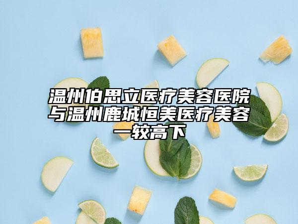 溫州伯思立醫(yī)療美容醫(yī)院與溫州鹿城恒美醫(yī)療美容一較高下