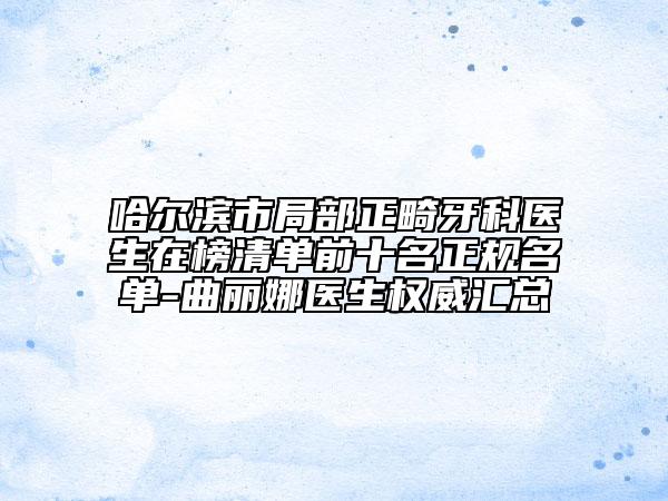 哈爾濱市局部正畸牙科醫(yī)生在榜清單前十名正規(guī)名單-曲麗娜醫(yī)生權(quán)威匯總