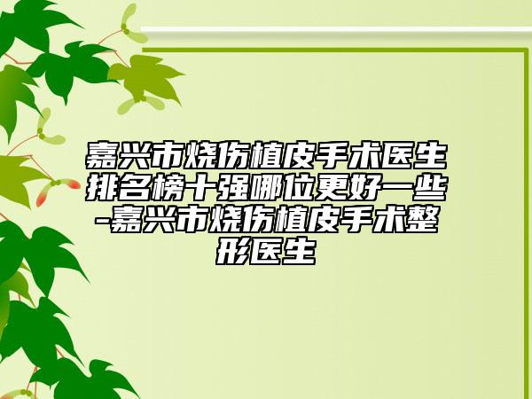 嘉興市燒傷植皮手術(shù)醫(yī)生排名榜十強(qiáng)哪位更好一些-嘉興市燒傷植皮手術(shù)整形醫(yī)生
