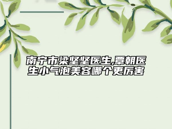 南寧市梁堅(jiān)堅(jiān)醫(yī)生,覃朝醫(yī)生小氣泡美容哪個更厲害