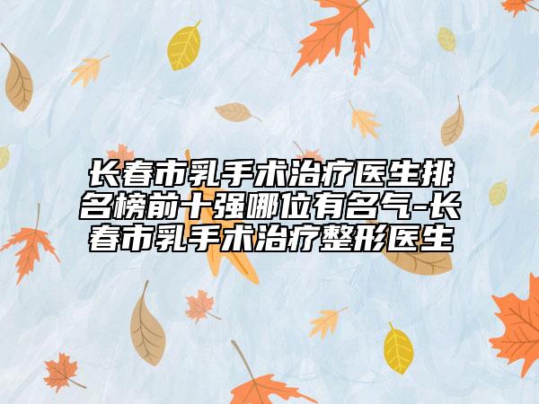 長春市乳手術(shù)治療醫(yī)生排名榜前十強哪位有名氣-長春市乳手術(shù)治療整形醫(yī)生