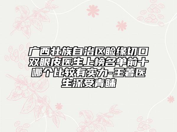 廣西壯族自治區(qū)瞼緣切口雙眼皮醫(yī)生上榜名單前十哪個比較有實力-王著醫(yī)生深受青睞