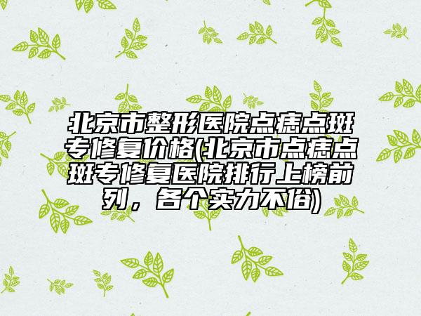 北京市整形醫(yī)院點(diǎn)痣點(diǎn)斑專修復(fù)價(jià)格(北京市點(diǎn)痣點(diǎn)斑專修復(fù)醫(yī)院排行上榜前列，各個(gè)實(shí)力不俗)