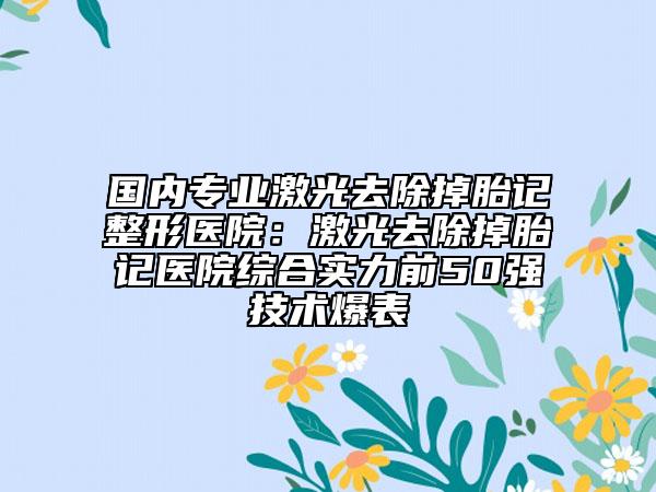 國(guó)內(nèi)專業(yè)激光去除掉胎記整形醫(yī)院：激光去除掉胎記醫(yī)院綜合實(shí)力前50強(qiáng)技術(shù)爆表