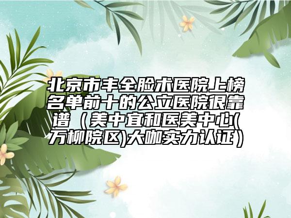 北京市豐全臉術醫(yī)院上榜名單前十的公立醫(yī)院很靠譜（美中宜和醫(yī)美中心(萬柳院區(qū))大咖實力認證）