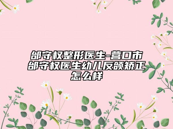 邰守權(quán)整形醫(yī)生-營(yíng)口市邰守權(quán)醫(yī)生幼兒反頜矯正怎么樣