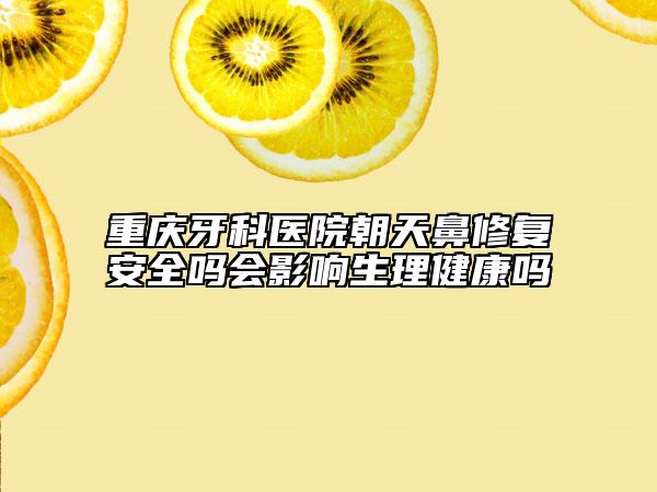 重慶牙科醫(yī)院朝天鼻修復(fù)安全嗎會影響生理健康嗎