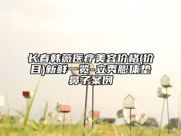 長(zhǎng)春韓薇醫(yī)療美容價(jià)格(價(jià)目)新鮮一覽-立秀膨體墊鼻子案例