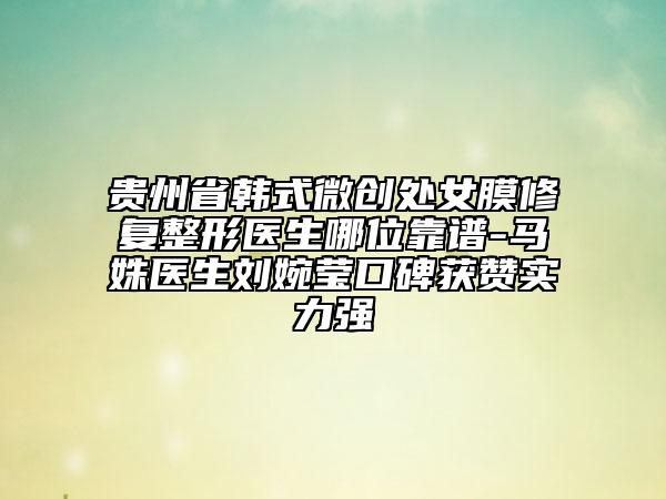 貴州省韓式微創(chuàng)處女膜修復(fù)整形醫(yī)生哪位靠譜-馬姝醫(yī)生劉婉瑩口碑獲贊實力強