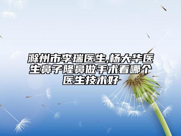 滁州市李瑞醫(yī)生,楊大華醫(yī)生鼻子隆鼻做手術(shù)看哪個(gè)醫(yī)生技術(shù)好