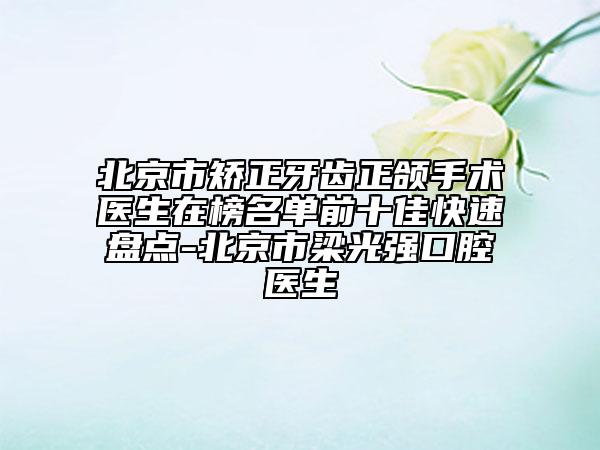 北京市矯正牙齒正頜手術(shù)醫(yī)生在榜名單前十佳快速盤點(diǎn)-北京市梁光強(qiáng)口腔醫(yī)生