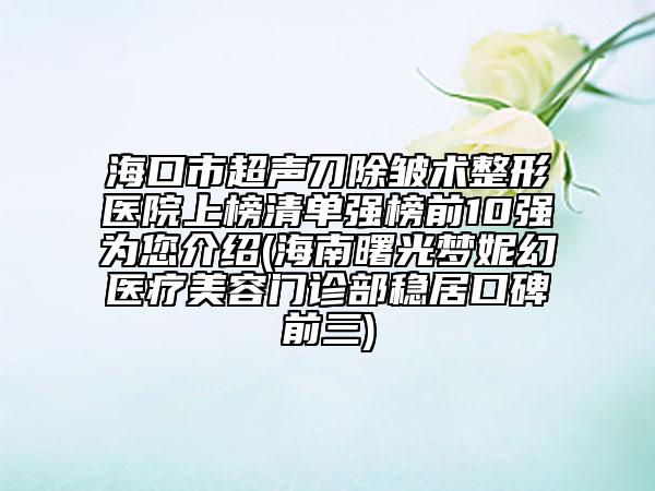 ?？谑谐暤冻櫺g(shù)整形醫(yī)院上榜清單強(qiáng)榜前10強(qiáng)為您介紹(海南曙光夢(mèng)妮幻醫(yī)療美容門診部穩(wěn)居口碑前三)
