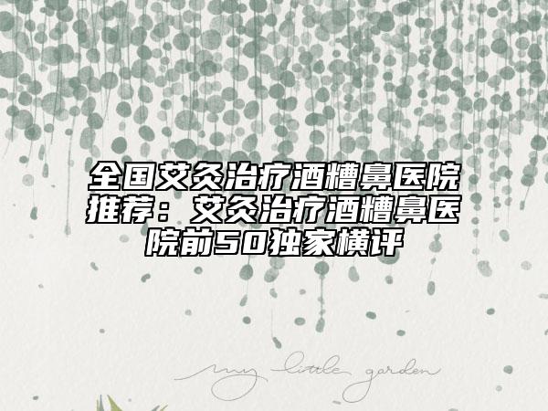 全國艾灸治療酒糟鼻醫(yī)院推薦：艾灸治療酒糟鼻醫(yī)院前50獨家橫評