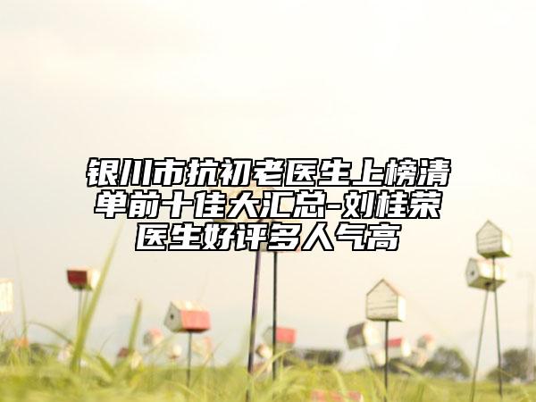 銀川市抗初老醫(yī)生上榜清單前十佳大匯總-劉桂榮醫(yī)生好評(píng)多人氣高