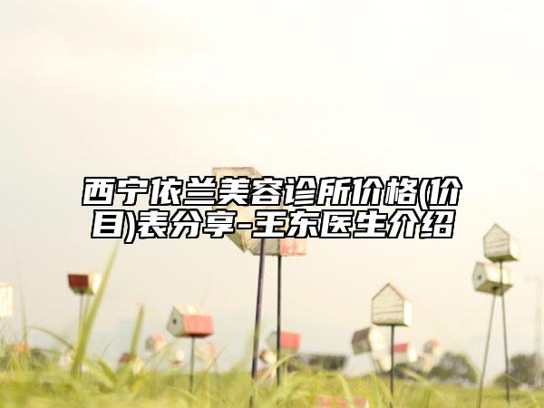 西寧依蘭美容診所價格(價目)表分享-王東醫(yī)生介紹