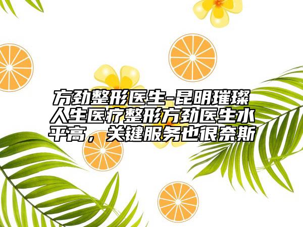 方勁整形醫(yī)生-昆明璀璨人生醫(yī)療整形方勁醫(yī)生水平高，關(guān)鍵服務(wù)也很奈斯